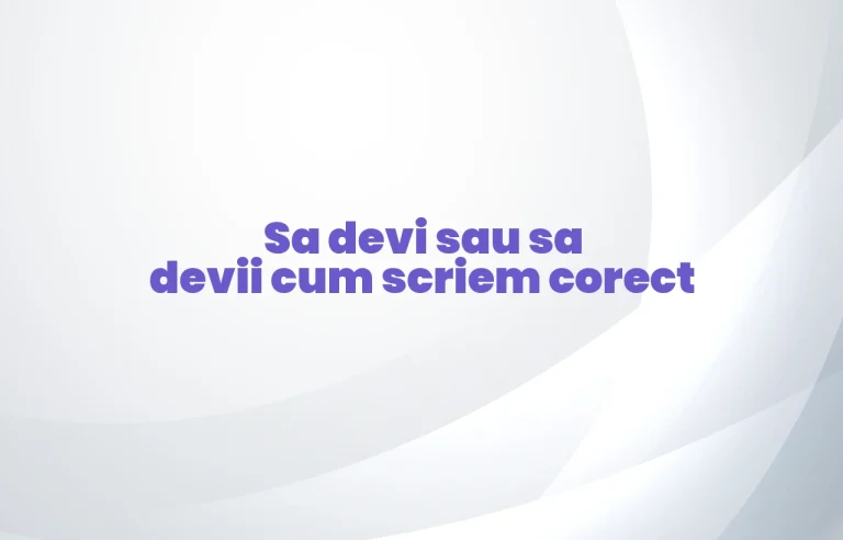 Sa devi sau sa devii cum scriem corect