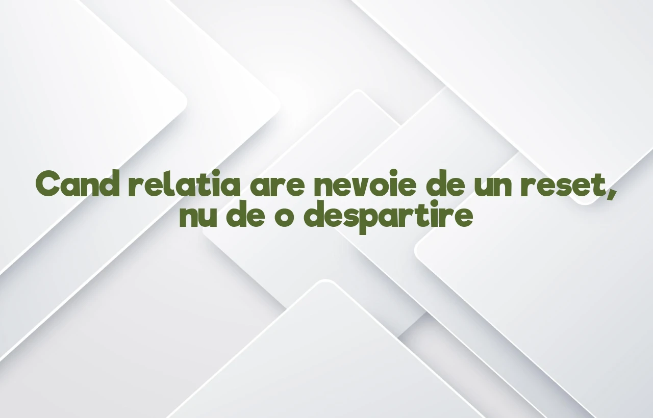 Cand relatia are nevoie de un reset, nu de o despartire